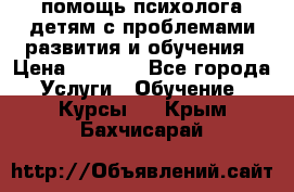 помощь психолога детям с проблемами развития и обучения › Цена ­ 1 000 - Все города Услуги » Обучение. Курсы   . Крым,Бахчисарай